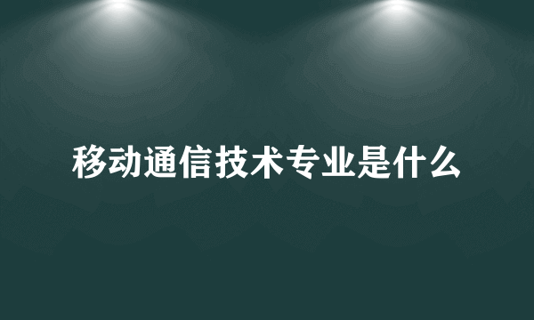 移动通信技术专业是什么