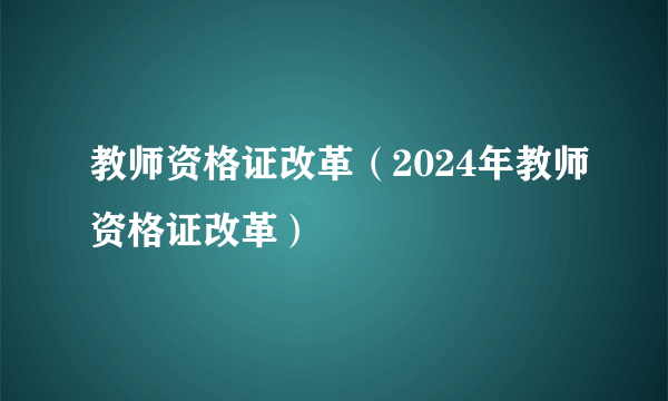 教师资格证改革（2024年教师资格证改革）