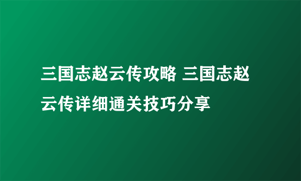 三国志赵云传攻略 三国志赵云传详细通关技巧分享