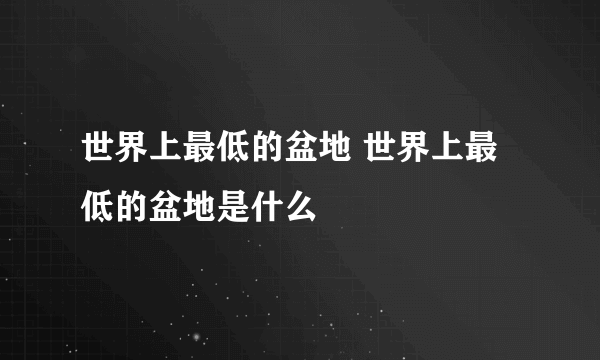 世界上最低的盆地 世界上最低的盆地是什么