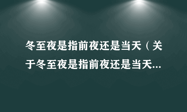 冬至夜是指前夜还是当天（关于冬至夜是指前夜还是当天的简介）