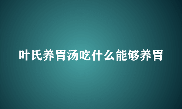 叶氏养胃汤吃什么能够养胃