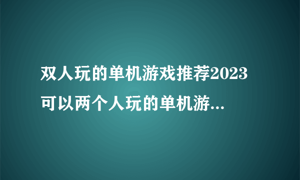 双人玩的单机游戏推荐2023 可以两个人玩的单机游戏TOP5