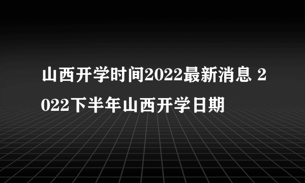 山西开学时间2022最新消息 2022下半年山西开学日期