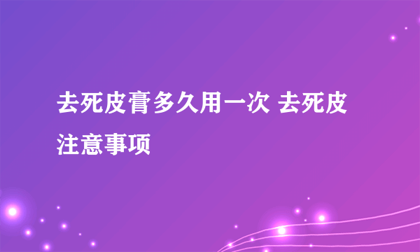 去死皮膏多久用一次 去死皮注意事项