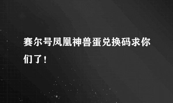 赛尔号凤凰神兽蛋兑换码求你们了！