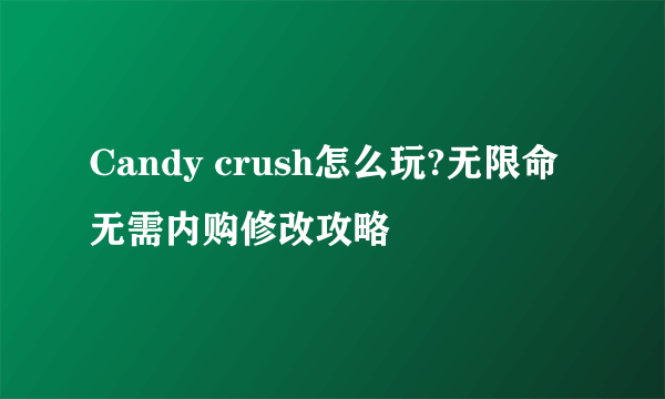 Candy crush怎么玩?无限命无需内购修改攻略