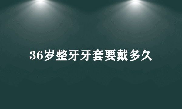 36岁整牙牙套要戴多久