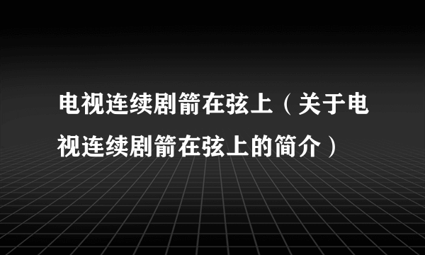 电视连续剧箭在弦上（关于电视连续剧箭在弦上的简介）