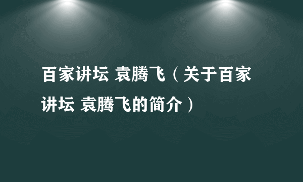 百家讲坛 袁腾飞（关于百家讲坛 袁腾飞的简介）