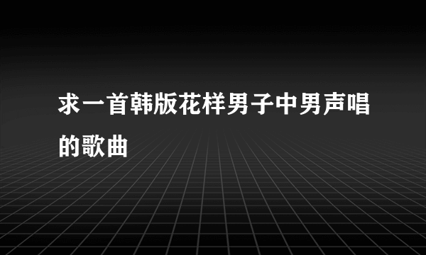 求一首韩版花样男子中男声唱的歌曲