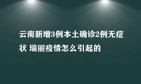 云南新增3例本土确诊2例无症状 瑞丽疫情怎么引起的