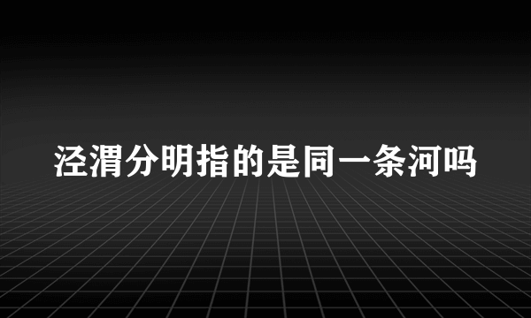 泾渭分明指的是同一条河吗