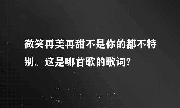 微笑再美再甜不是你的都不特别。这是哪首歌的歌词?