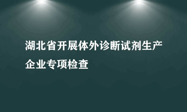 湖北省开展体外诊断试剂生产企业专项检查