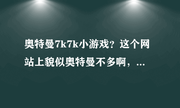 奥特曼7k7k小游戏？这个网站上貌似奥特曼不多啊，求一个奥特曼多点的网站！