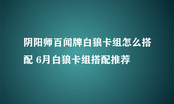 阴阳师百闻牌白狼卡组怎么搭配 6月白狼卡组搭配推荐