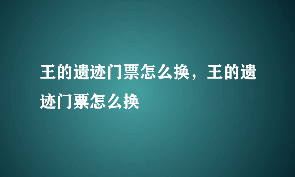 王的遗迹门票怎么换，王的遗迹门票怎么换