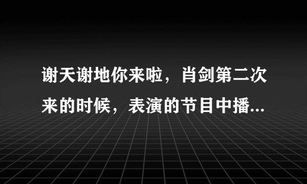 谢天谢地你来啦，肖剑第二次来的时候，表演的节目中播放了一段背景音乐，好象是外国男生唱的，说明问是什