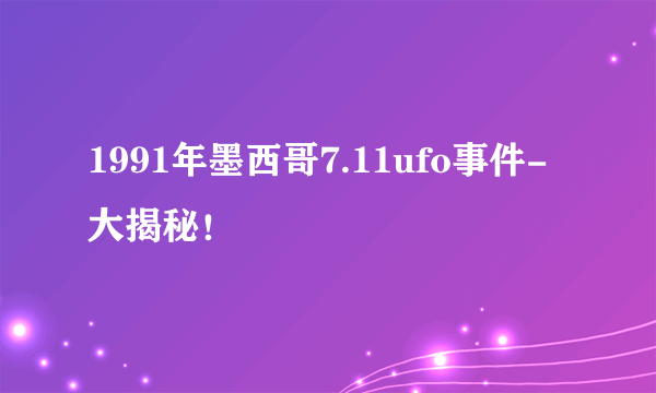 1991年墨西哥7.11ufo事件-大揭秘！