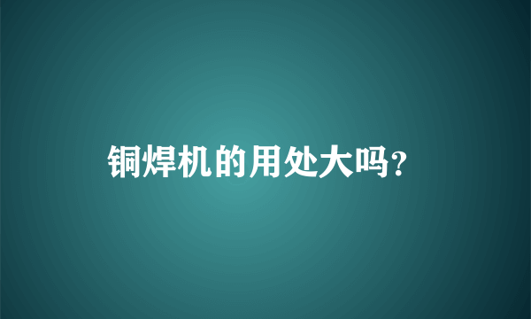 铜焊机的用处大吗？