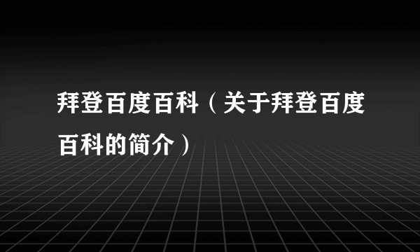 拜登百度百科（关于拜登百度百科的简介）