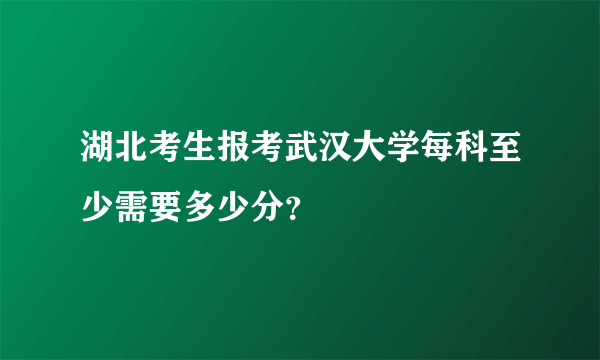 湖北考生报考武汉大学每科至少需要多少分？