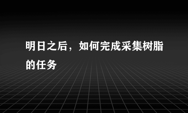 明日之后，如何完成采集树脂的任务