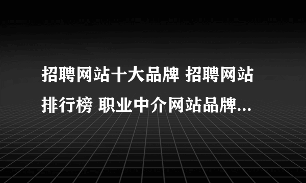 招聘网站十大品牌 招聘网站排行榜 职业中介网站品牌【最新排行】