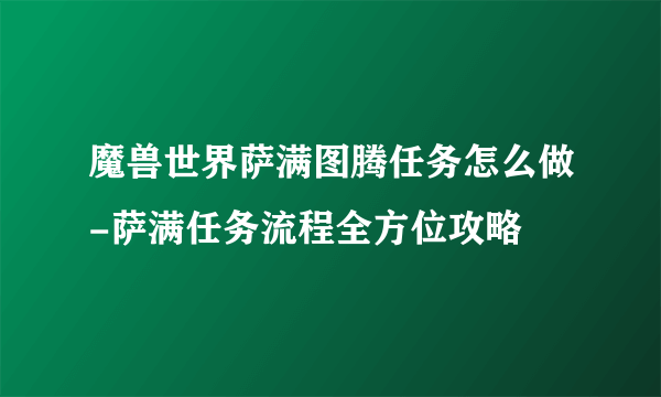 魔兽世界萨满图腾任务怎么做-萨满任务流程全方位攻略