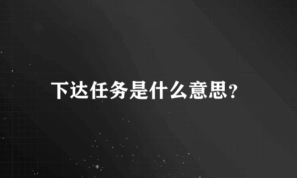 下达任务是什么意思？