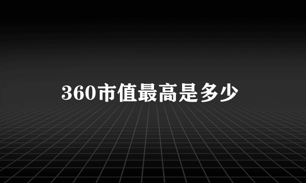 360市值最高是多少 