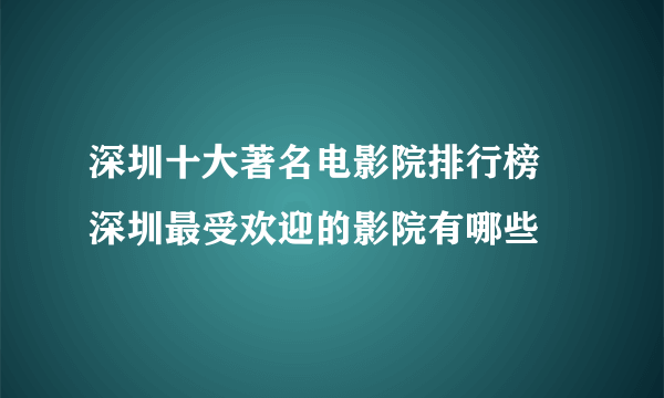 深圳十大著名电影院排行榜 深圳最受欢迎的影院有哪些