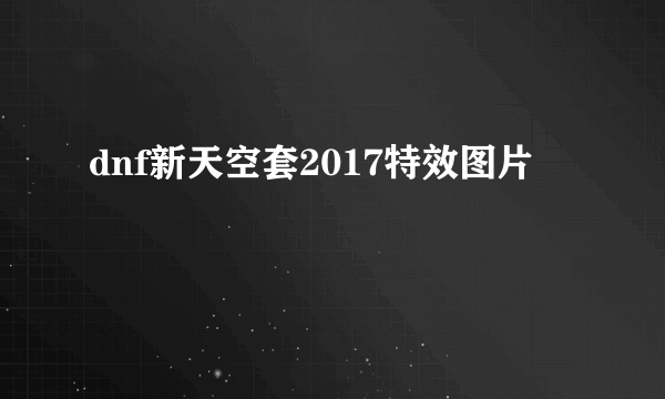 dnf新天空套2017特效图片