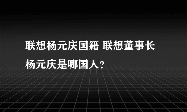 联想杨元庆国籍 联想董事长杨元庆是哪国人？