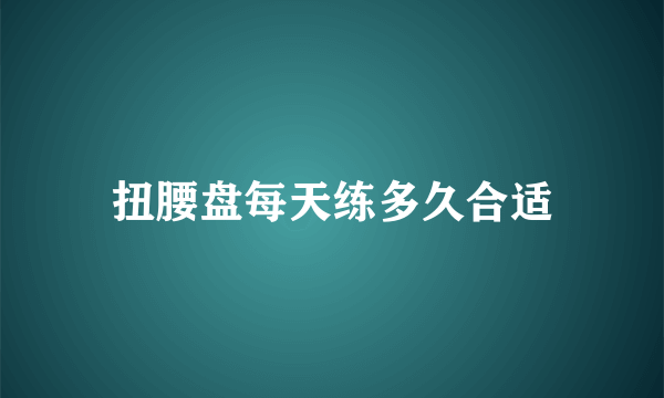 扭腰盘每天练多久合适