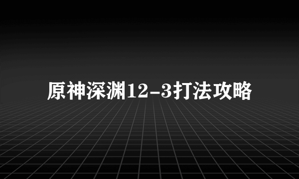 原神深渊12-3打法攻略