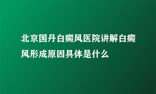 北京国丹白癜风医院讲解白癜风形成原因具体是什么