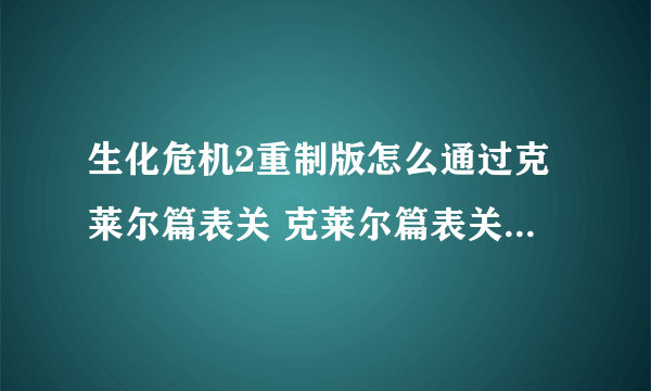 生化危机2重制版怎么通过克莱尔篇表关 克莱尔篇表关图文攻略