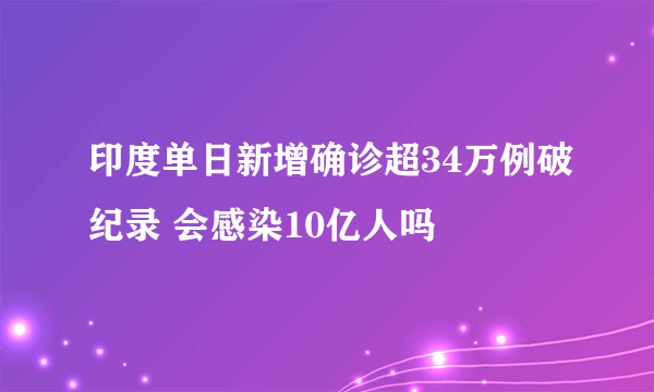 印度单日新增确诊超34万例破纪录 会感染10亿人吗