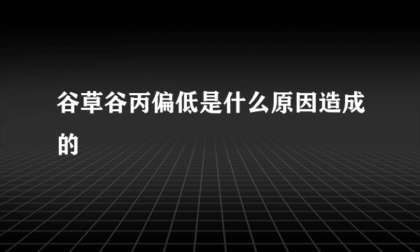 谷草谷丙偏低是什么原因造成的