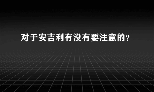 对于安吉利有没有要注意的？