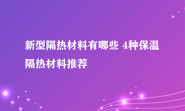 新型隔热材料有哪些 4种保温隔热材料推荐