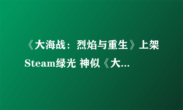 《大海战：烈焰与重生》上架Steam绿光 神似《大海战4》