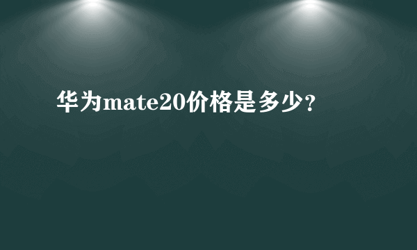 华为mate20价格是多少？