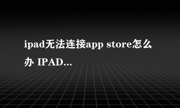 ipad无法连接app store怎么办 IPAD连接不到appstore怎么办