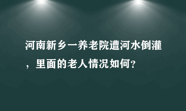 河南新乡一养老院遭河水倒灌，里面的老人情况如何？