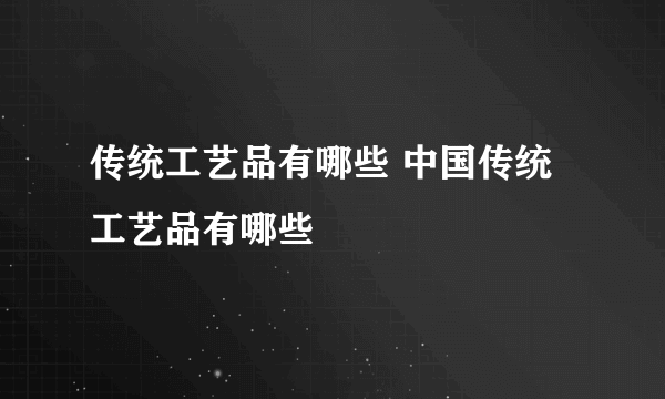 传统工艺品有哪些 中国传统工艺品有哪些