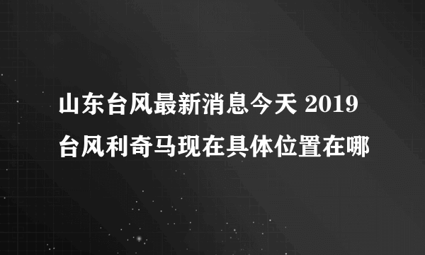 山东台风最新消息今天 2019台风利奇马现在具体位置在哪