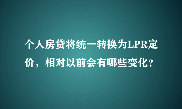 个人房贷将统一转换为LPR定价，相对以前会有哪些变化？